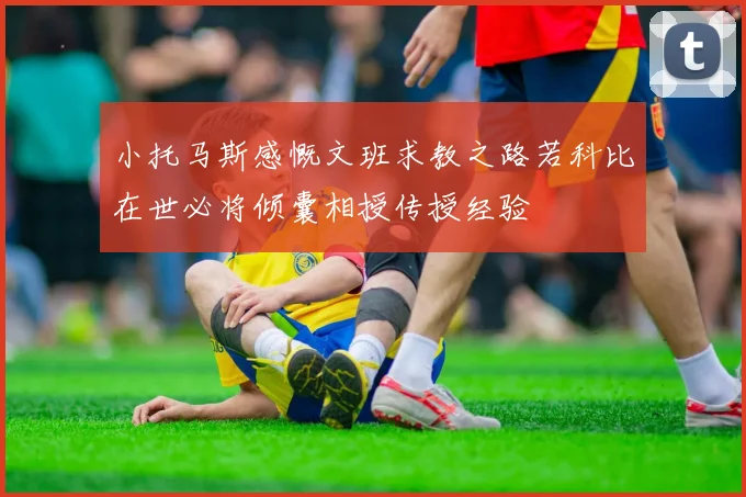 小托马斯感慨文班求教之路若科比在世必将倾囊相授传授经验