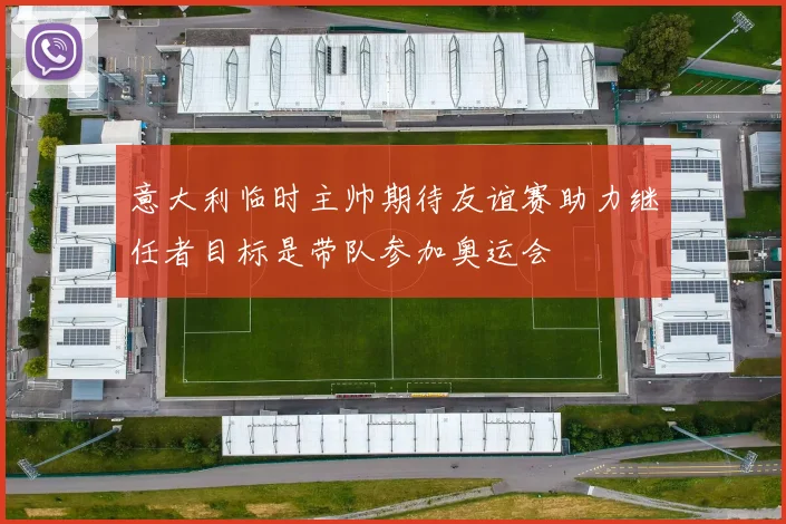 意大利临时主帅期待友谊赛助力继任者目标是带队参加奥运会