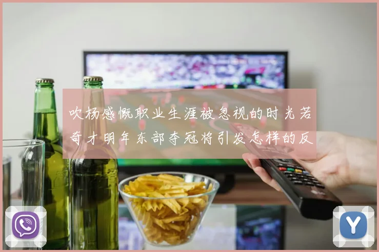 吹杨感慨职业生涯被忽视的时光若奇才明年东部夺冠将引发怎样的反响