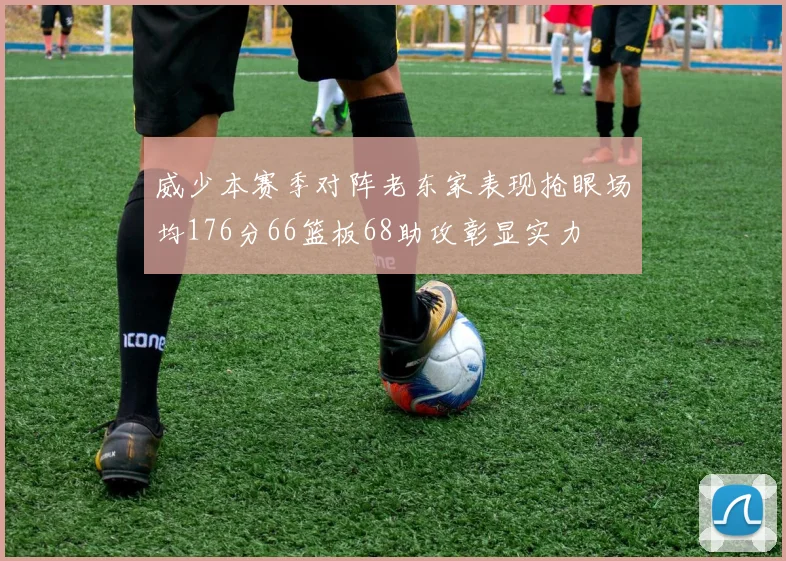 威少本赛季对阵老东家表现抢眼场均176分66篮板68助攻彰显实力