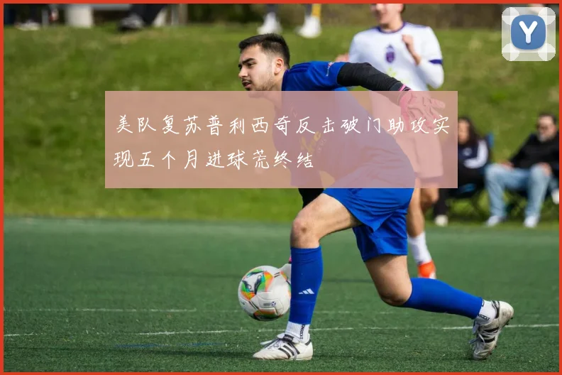 美队复苏普利西奇反击破门助攻实现五个月进球荒终结