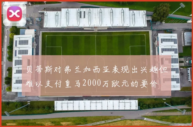 贝蒂斯对弗兰加西亚表现出兴趣但难以支付皇马2000万欧元的要价