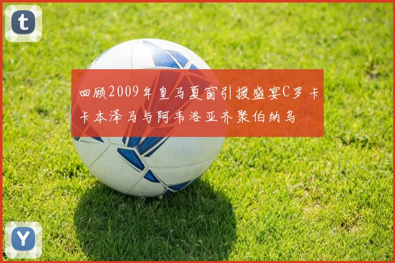 回顾2009年皇马夏窗引援盛宴C罗卡卡本泽马与阿韦洛亚齐聚伯纳乌