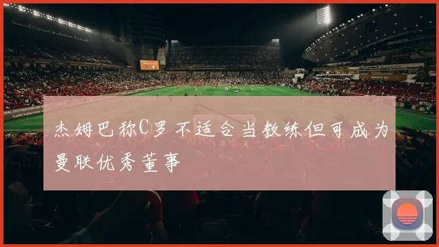杰姆巴称C罗不适合当教练但可成为曼联优秀董事