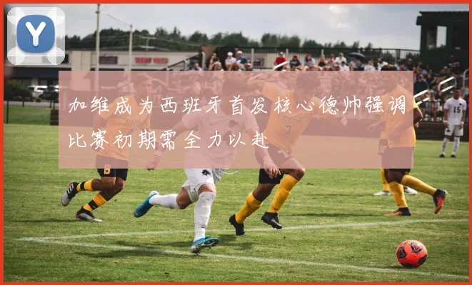 加维成为西班牙首发核心德帅强调比赛初期需全力以赴