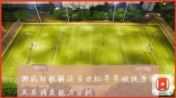 挪威助教解读吕尔松早早被换原因及其调度能力分析