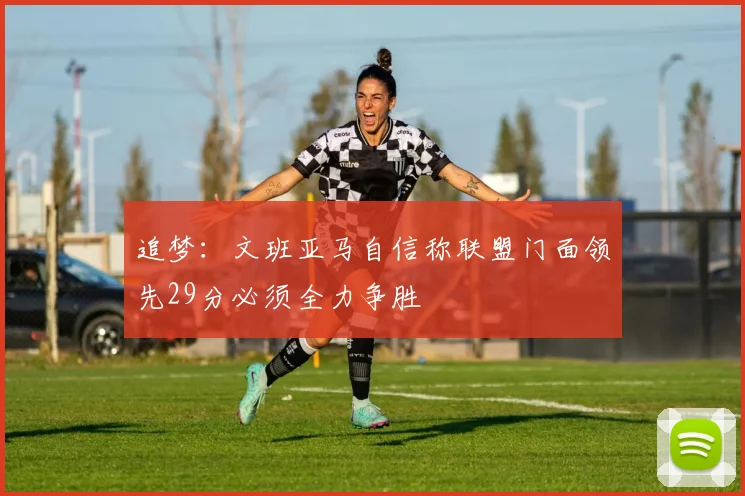 追梦：文班亚马自信称联盟门面领先29分必须全力争胜