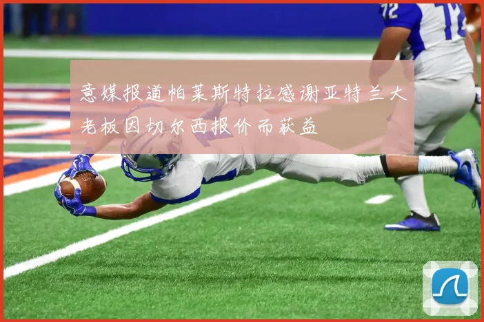 意媒报道帕莱斯特拉感谢亚特兰大老板因切尔西报价而获益
