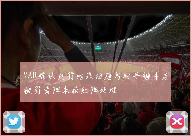 VAR确认判罚结果拉唐与对手缠斗后被罚黄牌未获红牌处理