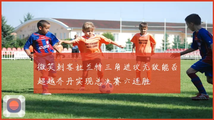 微笑刺客杜兰特三角进攻无敌能否超越乔丹实现总决赛六连胜