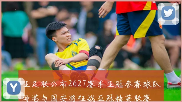 亚足联公布2627赛季亚冠参赛球队海港与国安将征战亚冠精英联赛
