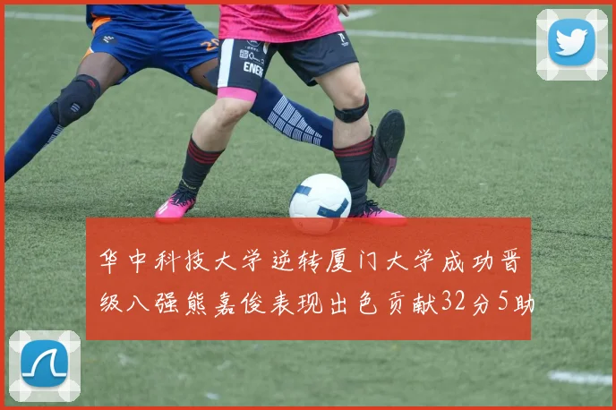 华中科技大学逆转厦门大学成功晋级八强熊嘉俊表现出色贡献32分5助攻5抢断