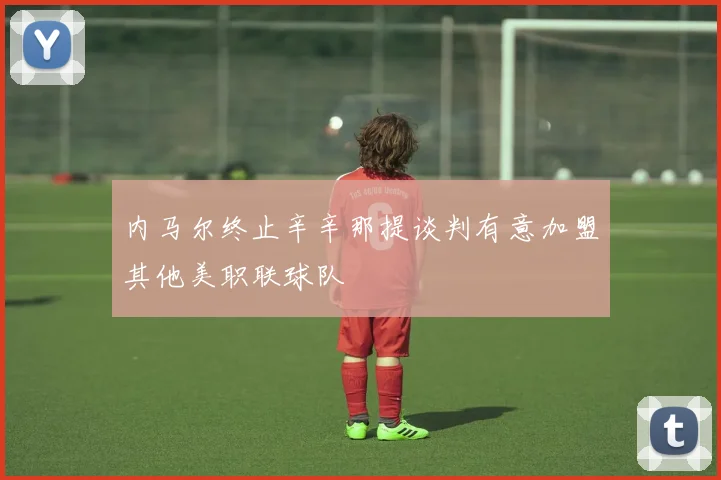内马尔终止辛辛那提谈判有意加盟其他美职联球队