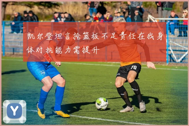 凯尔登坦言抢篮板不足责任在我身体对抗能力需提升