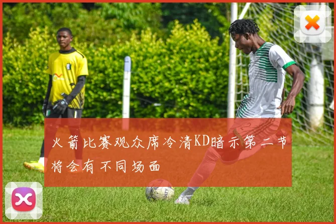 火箭比赛观众席冷清KD暗示第二节将会有不同场面