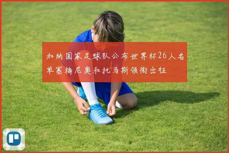 加纳国家足球队公布世界杯26人名单塞梅尼奥和托马斯领衔出征